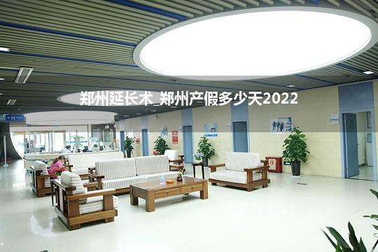 郑州延长术_郑州产假多少天2022