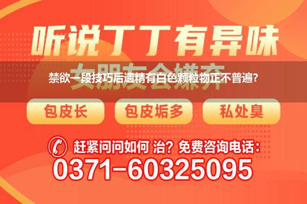 禁欲一段技巧后遗精有白色颗粒物正不普遍?